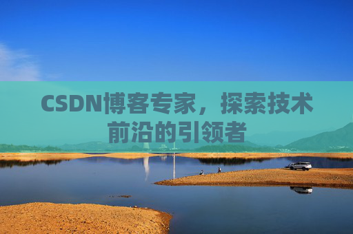 CSDN博客专家，探索技术前沿的引领者